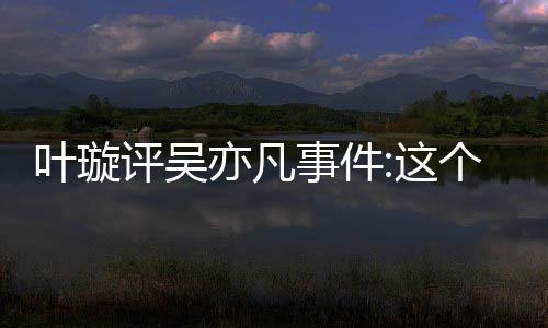 评吴叶璇亦凡勇这个典型抓得好点赞 获网友姐姐好事件