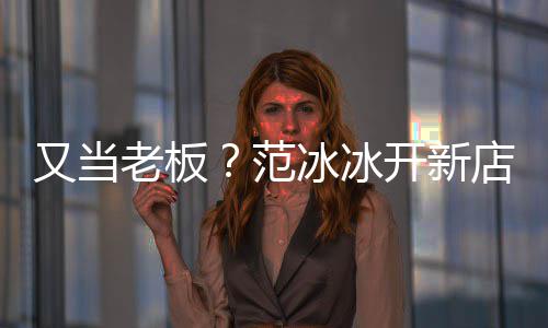 美妆又当演出冰冰策划店涉等业老板务范经纪开新