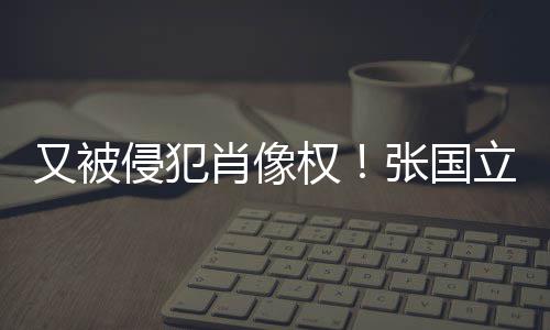 又被张国肖像斥无立怒良商侵犯权无耻家