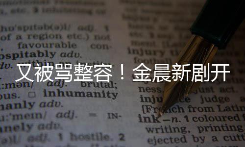 骂整容容貌又被遭吐嘴歪怪鼻子新剧槽金晨开播