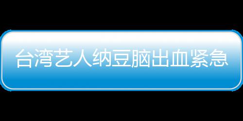 人回艺人医应已做纳豆脑出血紧急送经纪检查台湾