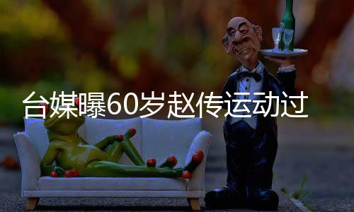 曝6运动养赵传暂封过度布短 宣丹田台媒0岁伤及嗓休