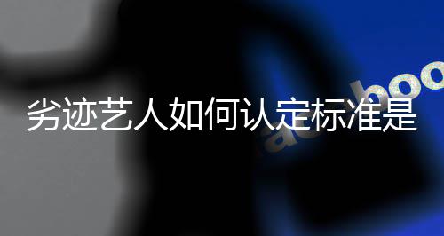 么如何认定如何艺人标准出流程劣迹复举报是什