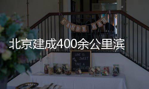 慢行0余公里北京滨水建成通道