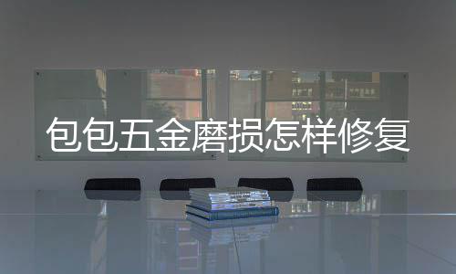 磨损怎样包包修复五金