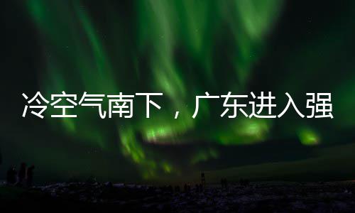 雨时雨预广东下，效段，多地大风冷空雷雨和暴气南强降进入警生