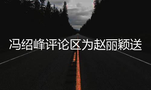 没日祝被淹论区丽颖留言为赵冯绍峰评福 送生瞬间