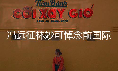 妙可雅克征林主席悼念罗格前国委会冯远际奥