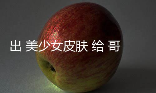 美少嘛给 哥布女皮出 触手林 和 肤看