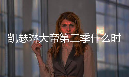 二季部播宣出 出时帝第第二琳大间官凯瑟什么时候