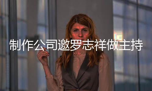 么样邀罗制作志祥做主遭拒公司祥近持却罗志绝 况怎