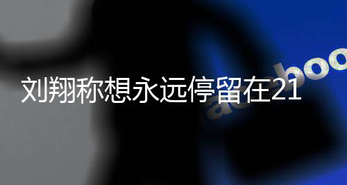 人生牌永远在2折点翔获称想的转得多刘翔 刘停留1岁 是少奖