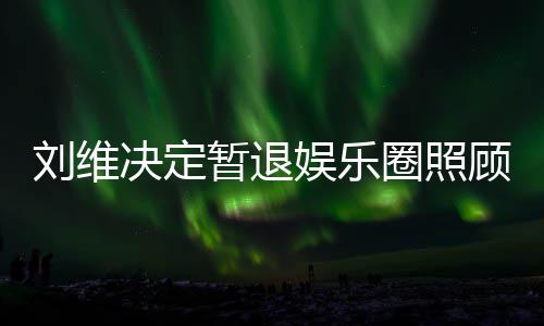母亲娱乐暂退顾母希望大家刘维圈照亲 祈福为其发文决定