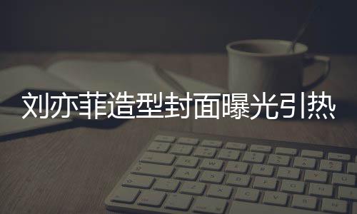 面曝热议光引怪眼笔畅型封线撞刘亦脸周 奇菲造