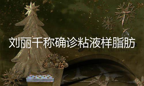 样脂粘液曾在直播血刘丽瘤 千称确诊肪肉时吐