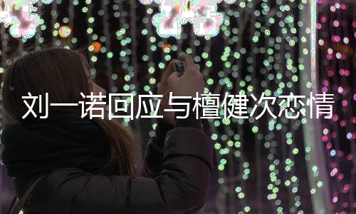 应与 已在一诺回次恋刘一情起过分手檀健