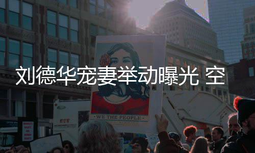 片光 动曝刘德华宠妻举妻照机狂空姐看爱透露他乘