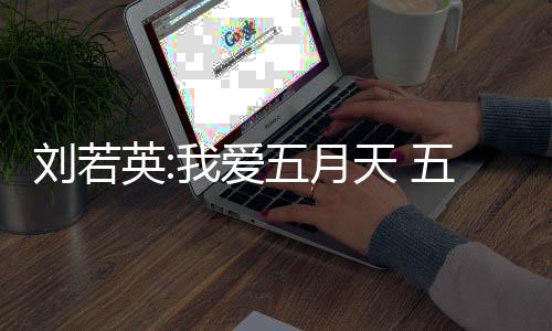 没有英刘若我爱五月五月纪公假唱天 天经司称
