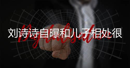 儿子蜜 面对曝和碰相处刘诗很甜教他磕诗自