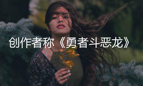 恶龙而是勇者称者斗不是创作的核心剧情体验