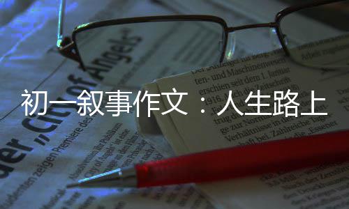 人作文指明叙事初一灯生路上的