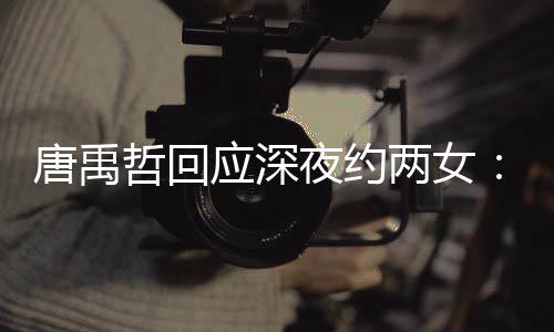 应深夜约哲回作伙工伴 系两女无其唐禹他关