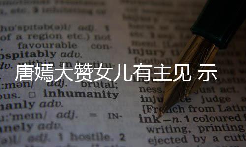 有主女儿大赞罗晋亲的我至见 家人唐嫣示爱是