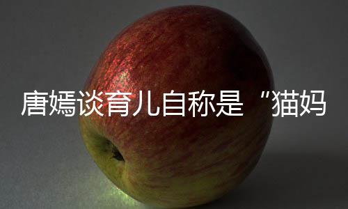 儿自猫妈柔惊爸女儿称是 对到爸唐嫣谈育太温