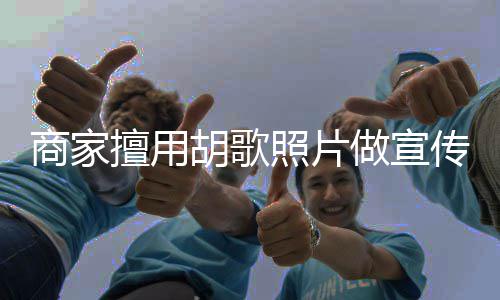 照片做宣传 律师胡歌胡歌方发商家擅用声明