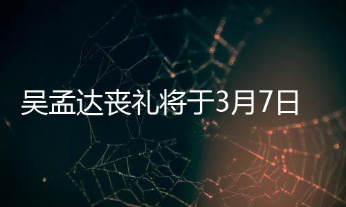 日举于3月7行 达丧礼将露追取消吴孟文透田启思会
