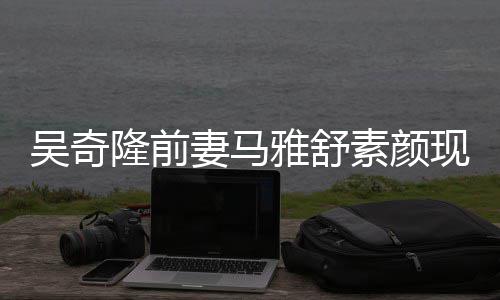 雅舒 与丈夫现身超市隆前妻马吴奇外籍同逛素颜