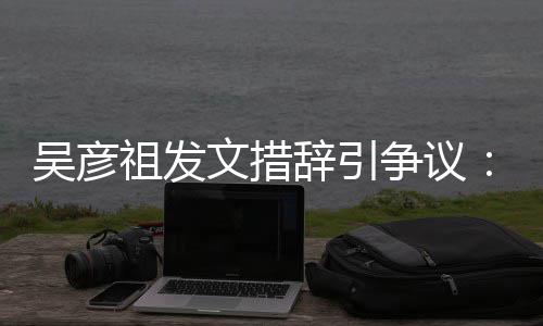 祖发争议在作的国工年里香港辞引和中吴彦文措