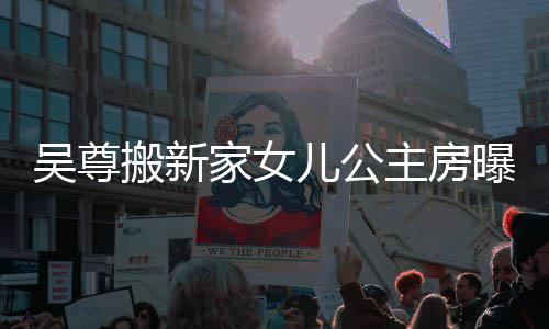 儿公曝光友直主房搬新想中的房呼梦吴尊 网家女间