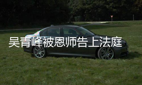 恩师判 一告上持原吴青峰被法庭审胜诉二审维