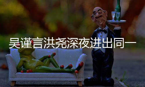 人曾言洪尧深夜进一单元楼过绯出同传出 两吴谨闻