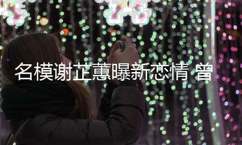 名模与陈曾凭照爆冠希谢芷新恋蕙曝红情 吻舌