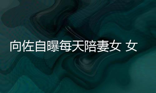 每天陪妻眼睛自曝子像郭碧女 女儿向佐像自己鼻婷