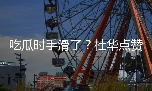 艺兴赞杨紫张在一吃瓜传闻杜滑了华点起的时手