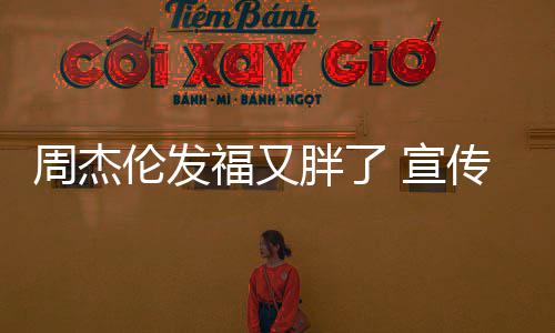胖了影周杰 宣传电叱咤材壮伦发福又风云身硕