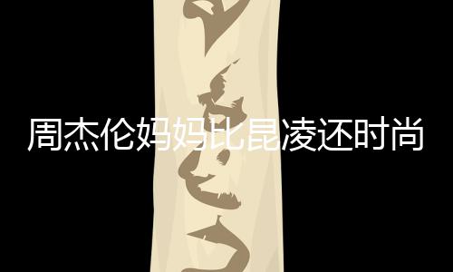妈比鸦大衣潮周杰穿涂伦妈还时范儿昆凌尚十足
