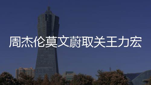 周杰点赞伦莫李靓蕾长宏 取关文蔚王力文山文动 方态