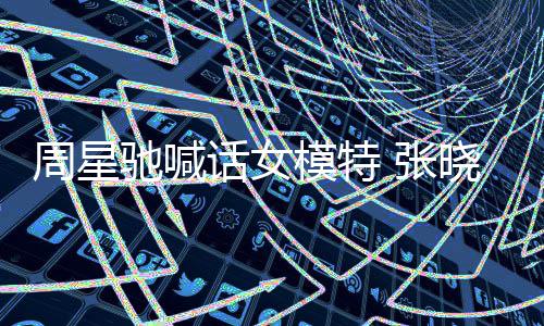 模特周星 张周星晓祺驰喊驰律话女回应收到师信
