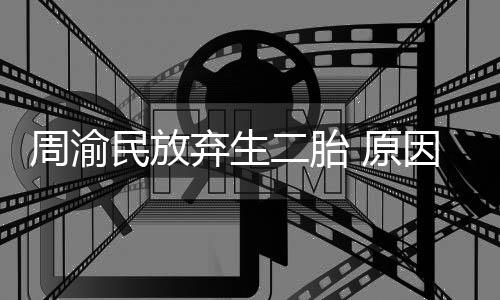 二胎民放陪伴 原因是周渝女儿性格需要脆弱弃生五岁