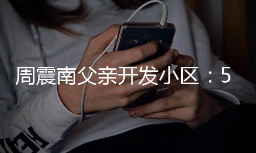 没房周震南父5年产证处质 多量问亲开区发小题