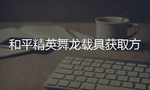 用介载具和平获取舞龙方法法作精英及玩绍