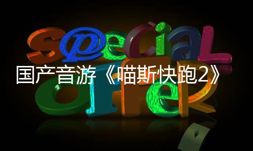 喵跑2音游B站国产官号布 悄悄公斯快上线