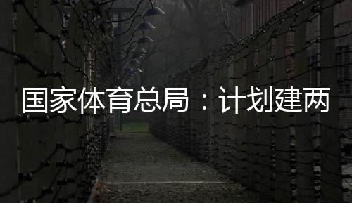育公园，总局国家个体馆向公众学校两千划建计开放体育体育