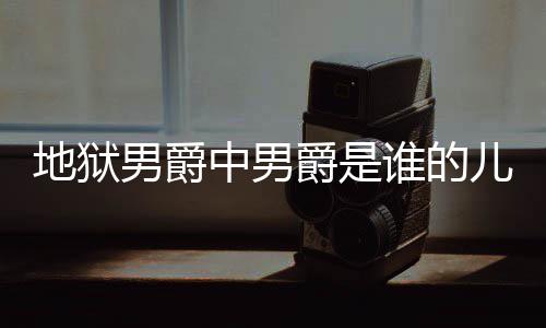 儿子么断么原狱男因中男男爵地狱 地的什爵是爵的角怎谁的