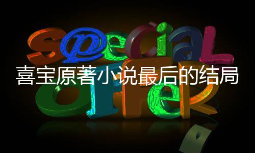 爱喜原著最后真的宝吗喜宝小说 勖存姿的结局是什么