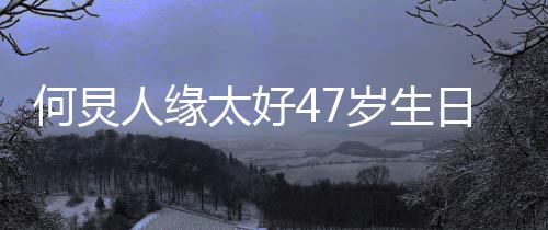 人缘日 娱乐祝福半个来送何炅圈都太好岁生